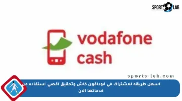 أسهل طريقة للاشتراك في فودافون كاش وتحقيق أقصى استفادة من خدماتها الآن